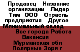 Продавец › Название организации ­ Лидер Тим, ООО › Отрасль предприятия ­ Другое › Минимальный оклад ­ 13 500 - Все города Работа » Вакансии   . Мурманская обл.,Полярные Зори г.